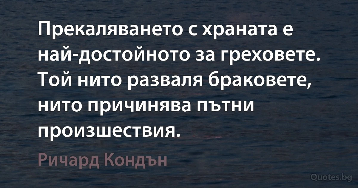 Прекаляването с храната е най-достойното за греховете. Той нито разваля браковете, нито причинява пътни произшествия. (Ричард Кондън)