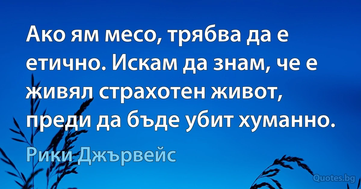 Ако ям месо, трябва да е етично. Искам да знам, че е живял страхотен живот, преди да бъде убит хуманно. (Рики Джървейс)