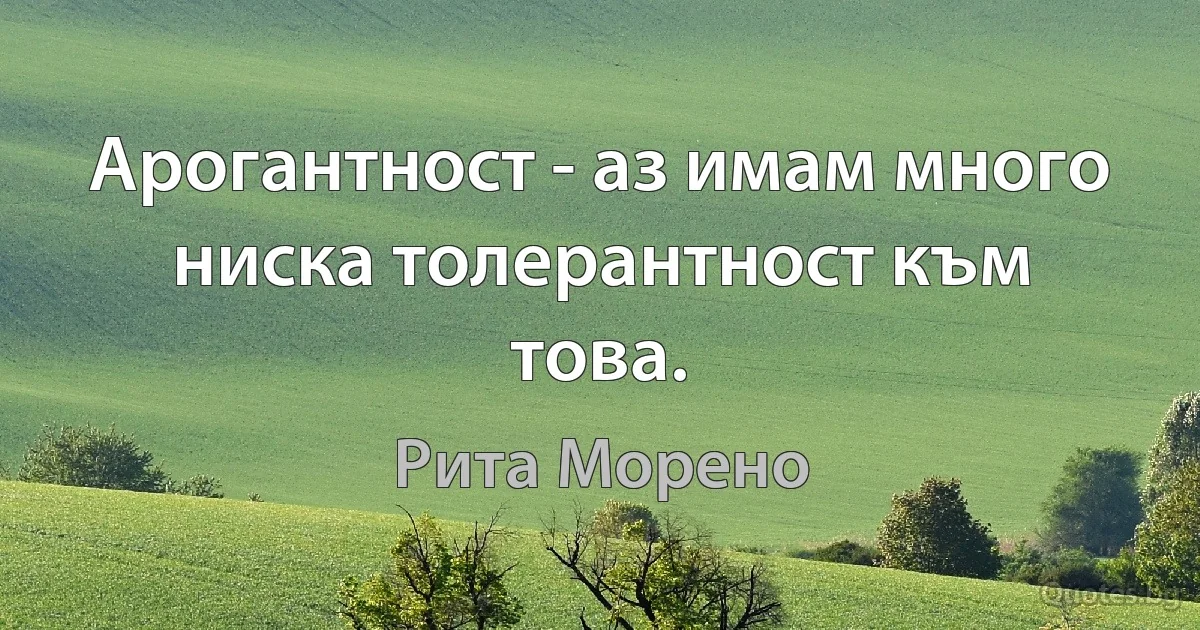 Арогантност - аз имам много ниска толерантност към това. (Рита Морено)