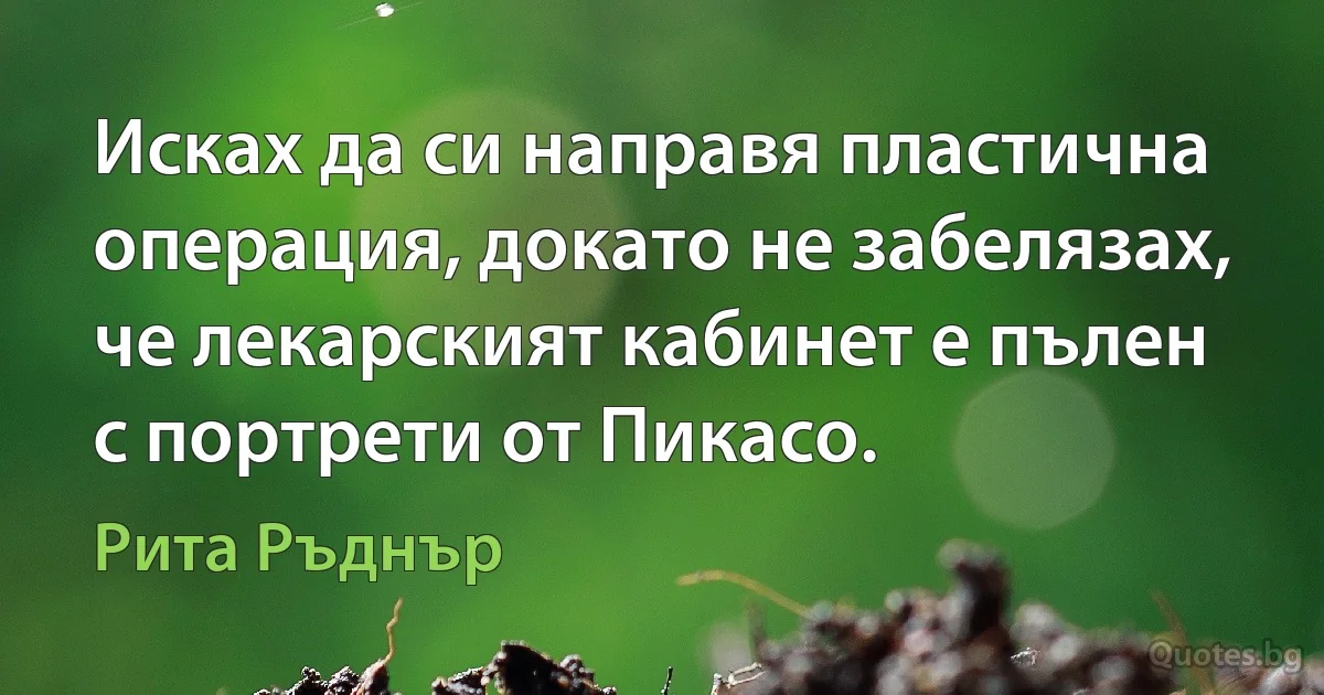 Исках да си направя пластична операция, докато не забелязах, че лекарският кабинет е пълен с портрети от Пикасо. (Рита Ръднър)