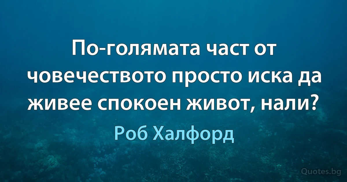 По-голямата част от човечеството просто иска да живее спокоен живот, нали? (Роб Халфорд)