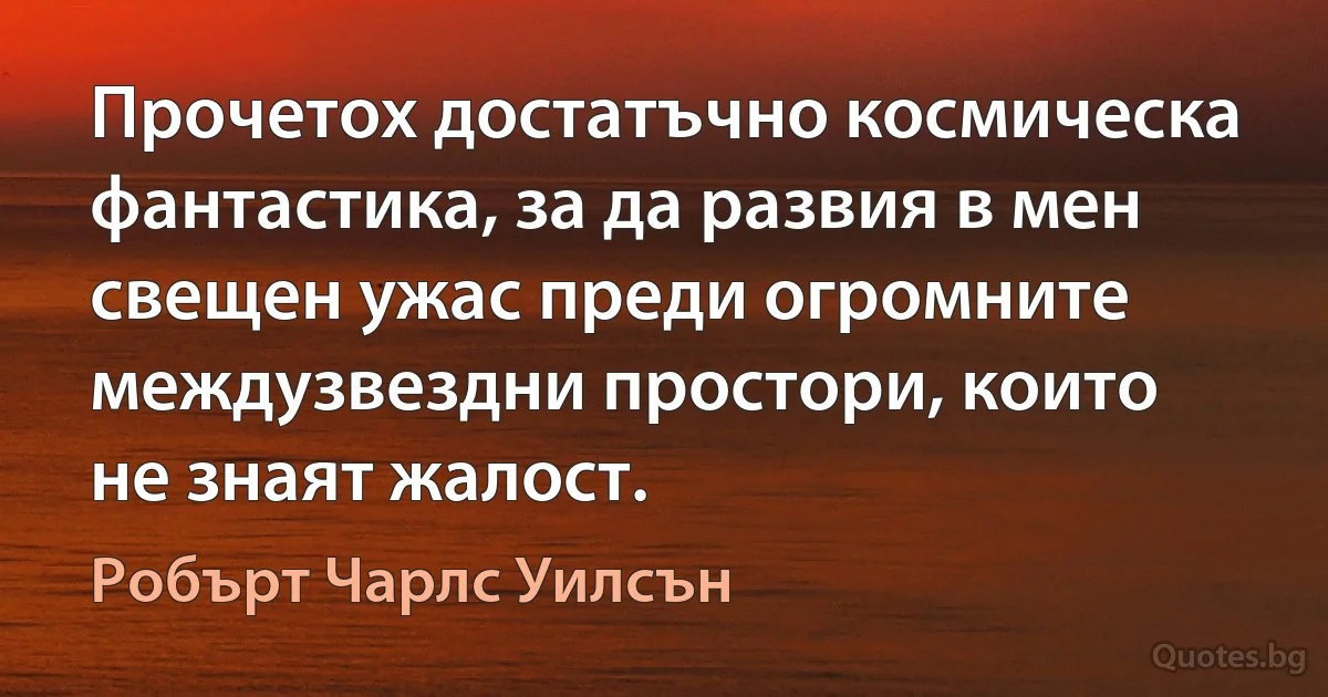 Прочетох достатъчно космическа фантастика, за да развия в мен свещен ужас преди огромните междузвездни простори, които не знаят жалост. (Робърт Чарлс Уилсън)