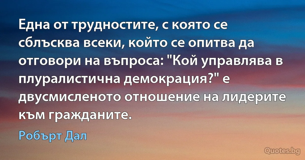 Една от трудностите, с която се сблъсква всеки, който се опитва да отговори на въпроса: "Кой управлява в плуралистична демокрация?" е двусмисленото отношение на лидерите към гражданите. (Робърт Дал)