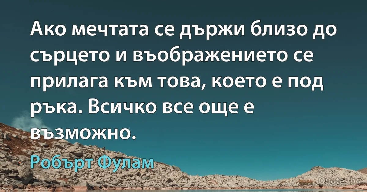 Ако мечтата се държи близо до сърцето и въображението се прилага към това, което е под ръка. Всичко все още е възможно. (Робърт Фулам)