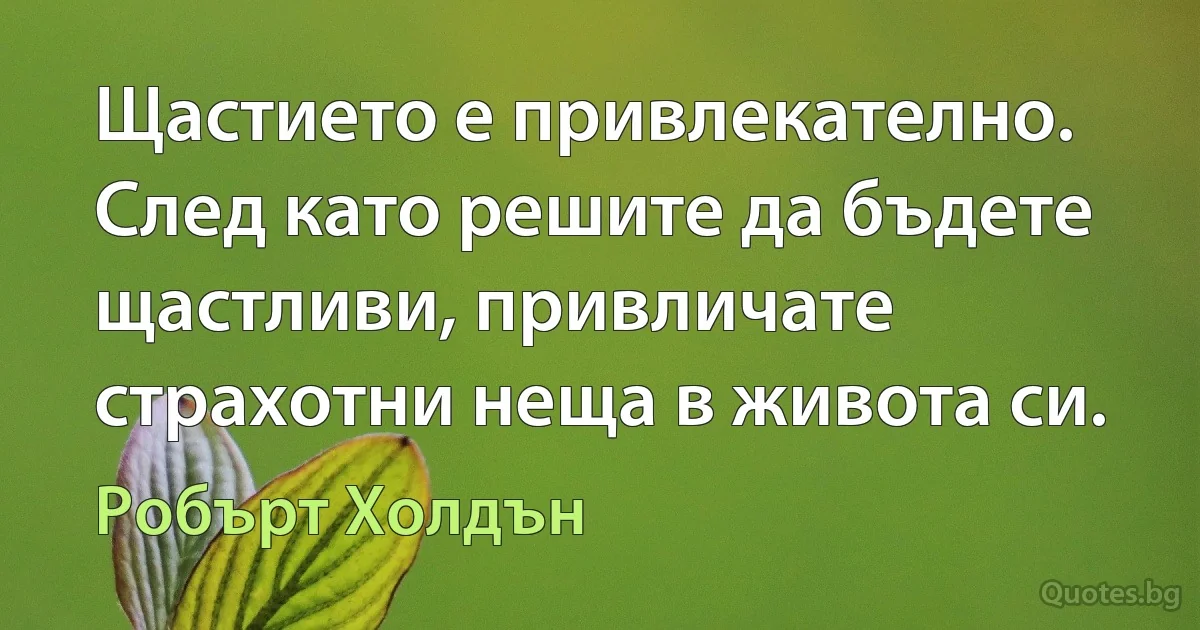 Щастието е привлекателно. След като решите да бъдете щастливи, привличате страхотни неща в живота си. (Робърт Холдън)