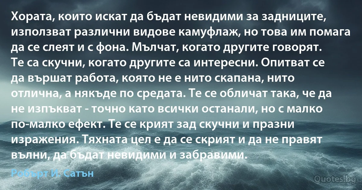 Хората, които искат да бъдат невидими за задниците, използват различни видове камуфлаж, но това им помага да се слеят и с фона. Мълчат, когато другите говорят. Те са скучни, когато другите са интересни. Опитват се да вършат работа, която не е нито скапана, нито отлична, а някъде по средата. Те се обличат така, че да не изпъкват - точно като всички останали, но с малко по-малко ефект. Те се крият зад скучни и празни изражения. Тяхната цел е да се скрият и да не правят вълни, да бъдат невидими и забравими. (Робърт И. Сатън)