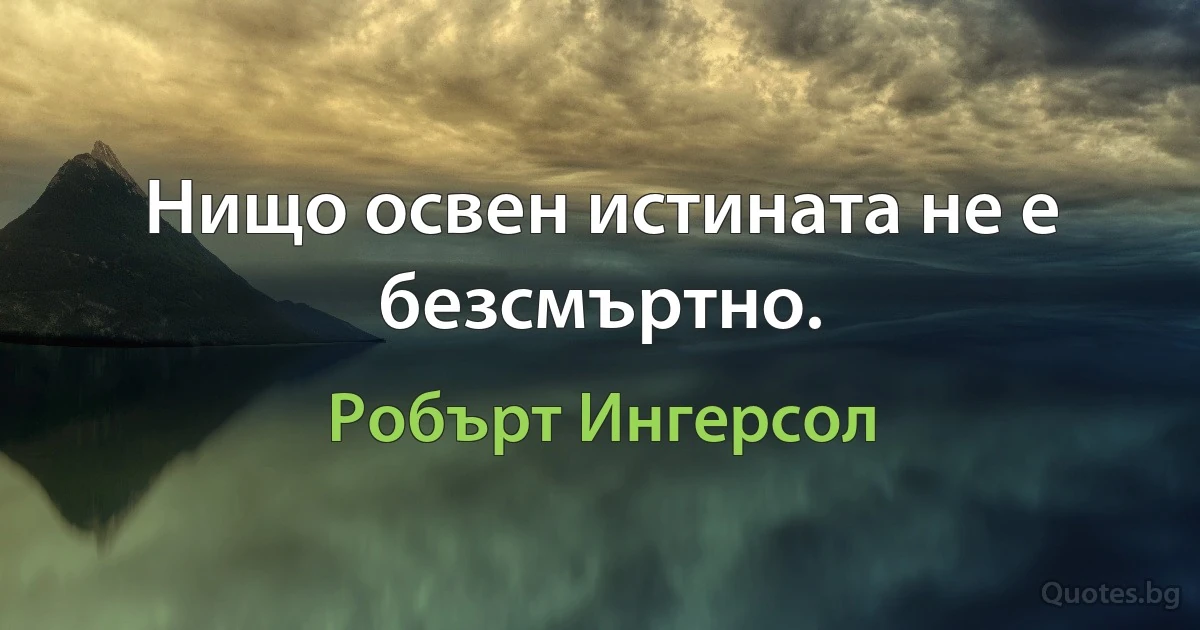 Нищо освен истината не е безсмъртно. (Робърт Ингерсол)