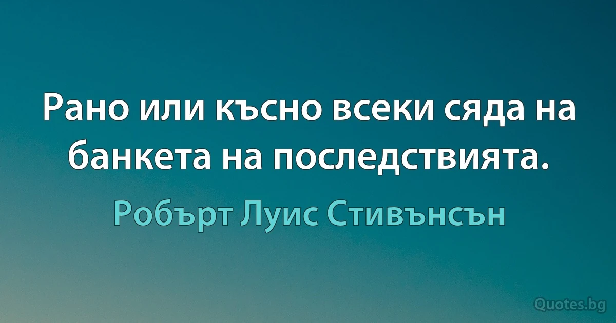 Рано или късно всеки сяда на банкета на последствията. (Робърт Луис Стивънсън)