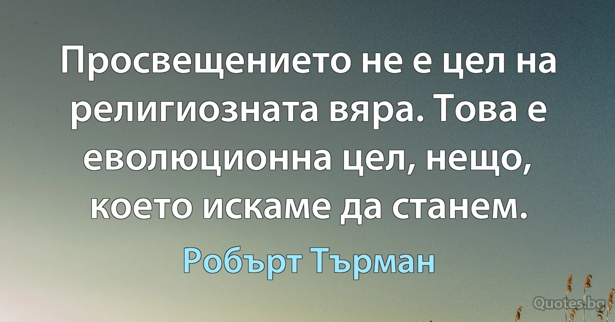 Просвещението не е цел на религиозната вяра. Това е еволюционна цел, нещо, което искаме да станем. (Робърт Търман)