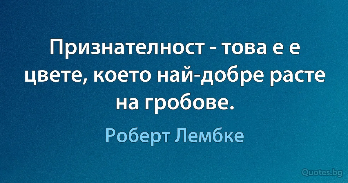 Признателност - това е е цвете, което най-добре расте на гробове. (Роберт Лембке)