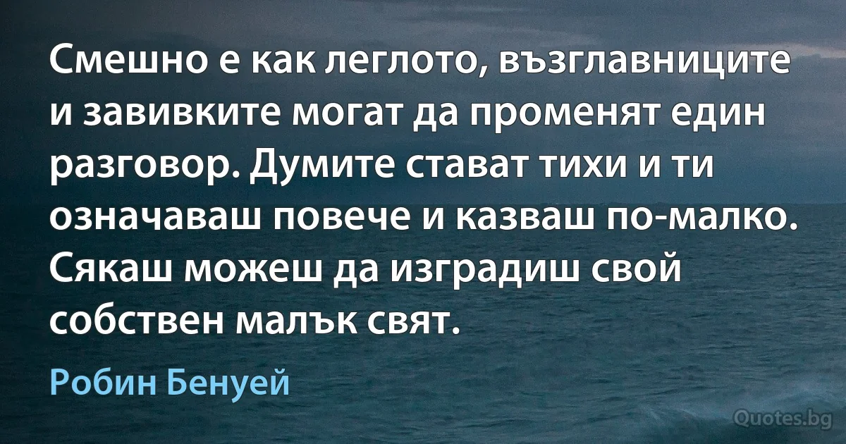 Смешно е как леглото, възглавниците и завивките могат да променят един разговор. Думите стават тихи и ти означаваш повече и казваш по-малко. Сякаш можеш да изградиш свой собствен малък свят. (Робин Бенуей)