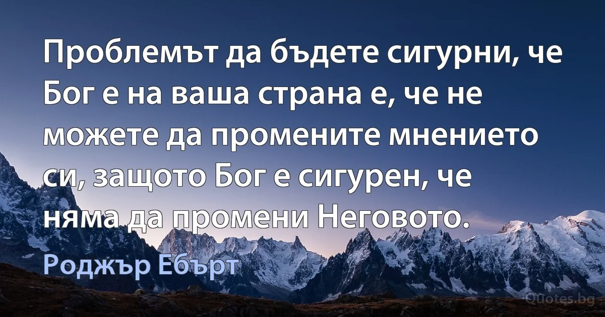 Проблемът да бъдете сигурни, че Бог е на ваша страна е, че не можете да промените мнението си, защото Бог е сигурен, че няма да промени Неговото. (Роджър Ебърт)