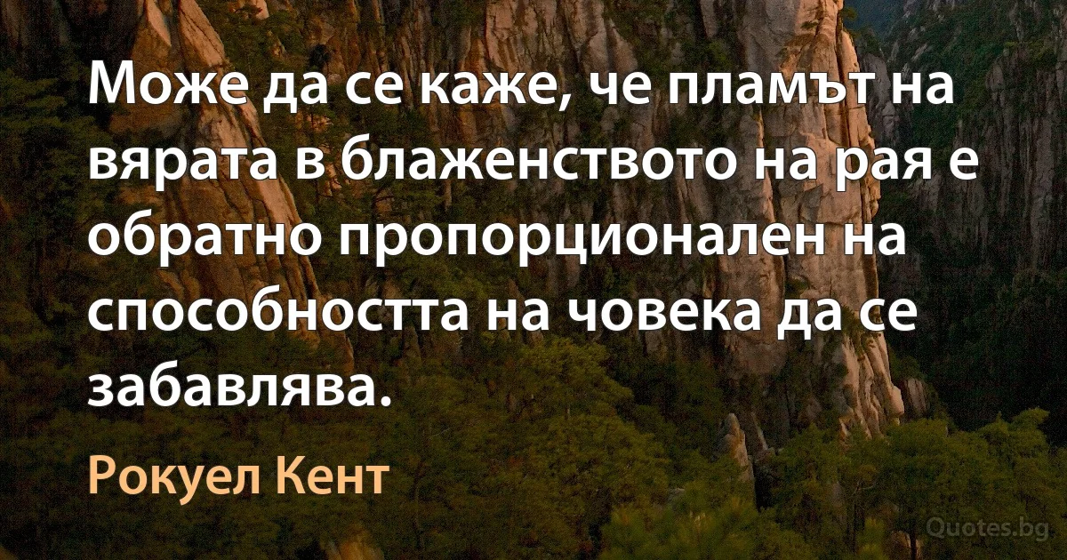 Може да се каже, че пламът на вярата в блаженството на рая е обратно пропорционален на способността на човека да се забавлява. (Рокуел Кент)