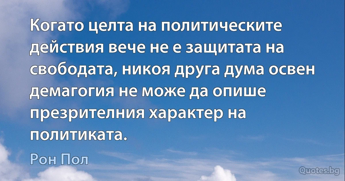 Когато целта на политическите действия вече не е защитата на свободата, никоя друга дума освен демагогия не може да опише презрителния характер на политиката. (Рон Пол)