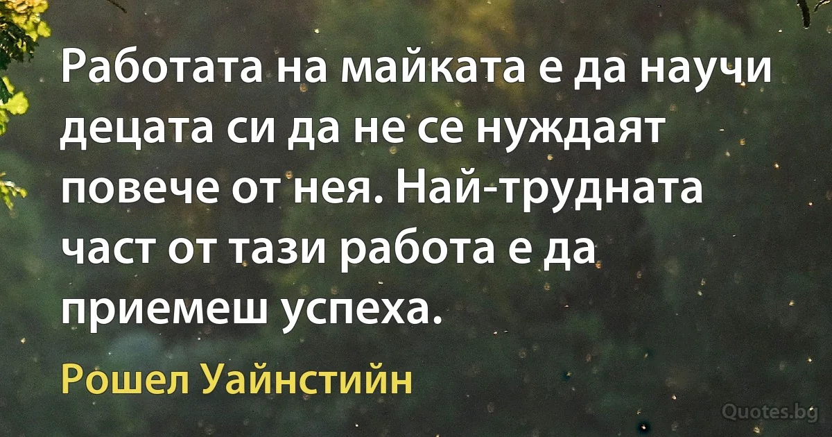 Работата на майката е да научи децата си да не се нуждаят повече от нея. Най-трудната част от тази работа е да приемеш успеха. (Рошел Уайнстийн)