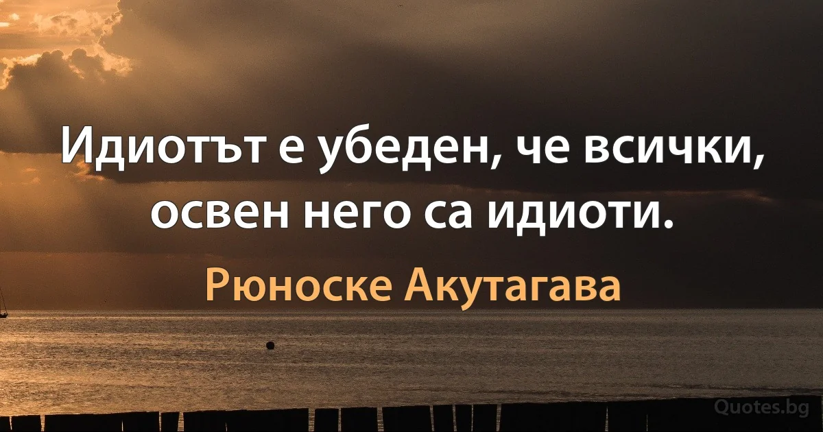 Идиотът е убеден, че всички, освен него са идиоти. (Рюноске Акутагава)