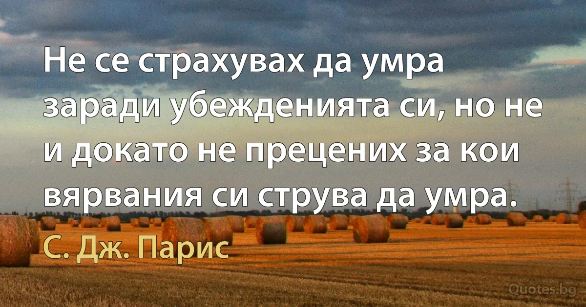 Не се страхувах да умра заради убежденията си, но не и докато не прецених за кои вярвания си струва да умра. (С. Дж. Парис)