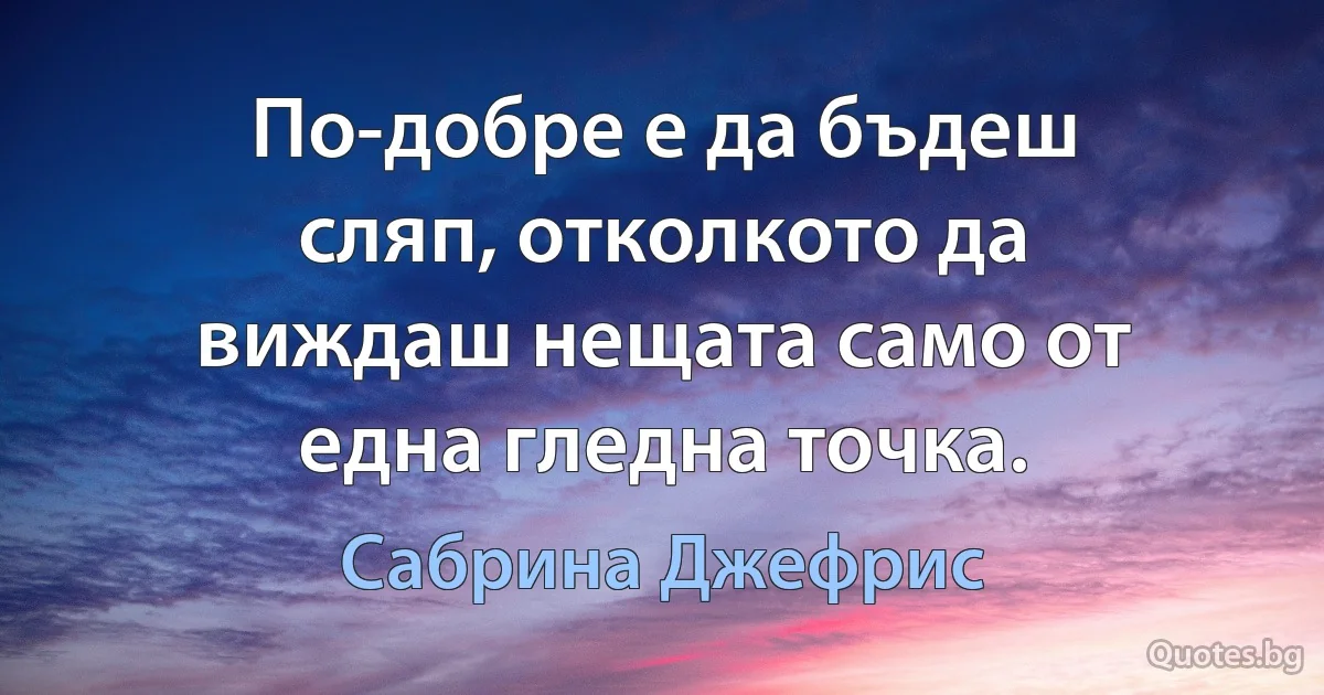 По-добре е да бъдеш сляп, отколкото да виждаш нещата само от една гледна точка. (Сабрина Джефрис)