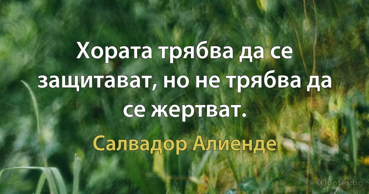 Хората трябва да се защитават, но не трябва да се жертват. (Салвадор Алиенде)