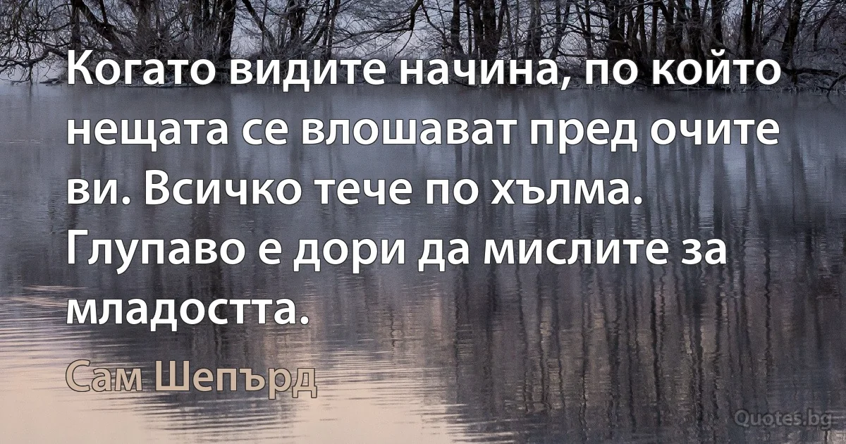 Когато видите начина, по който нещата се влошават пред очите ви. Всичко тече по хълма. Глупаво е дори да мислите за младостта. (Сам Шепърд)