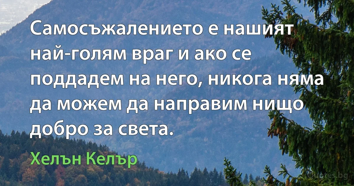 Самосъжалението е нашият най-голям враг и ако се поддадем на него, никога няма да можем да направим нищо добро за света. (Хелън Келър)
