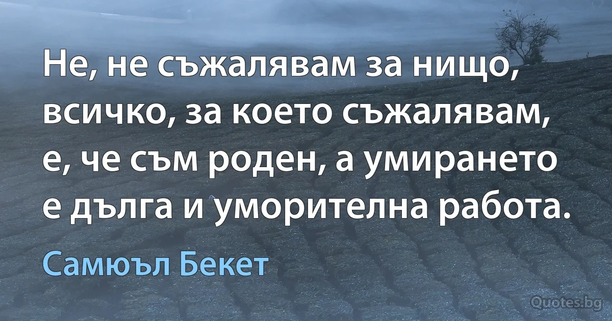 Не, не съжалявам за нищо, всичко, за което съжалявам, е, че съм роден, а умирането е дълга и уморителна работа. (Самюъл Бекет)