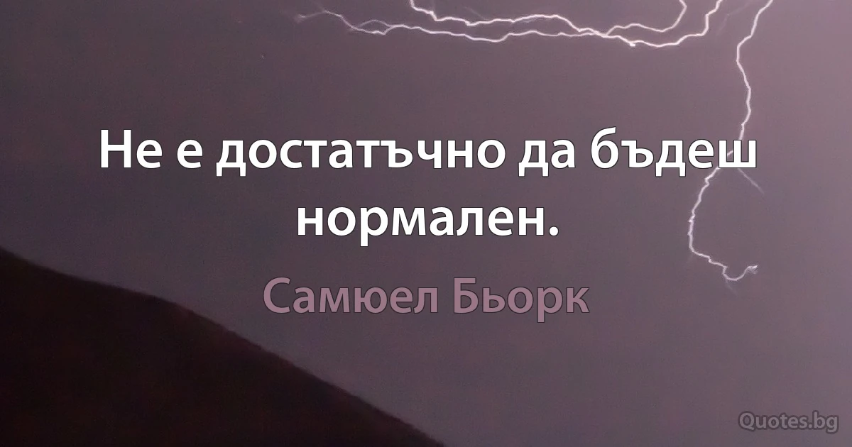 Не е достатъчно да бъдеш нормален. (Самюел Бьорк)