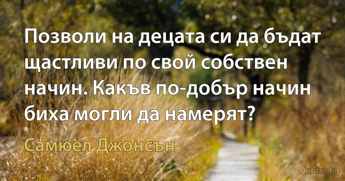 Позволи на децата си да бъдат щастливи по свой собствен начин. Какъв по-добър начин биха могли да намерят? (Самюел Джонсън)