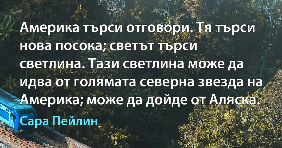 Америка търси отговори. Тя търси нова посока; светът търси светлина. Тази светлина може да идва от голямата северна звезда на Америка; може да дойде от Аляска. (Сара Пейлин)