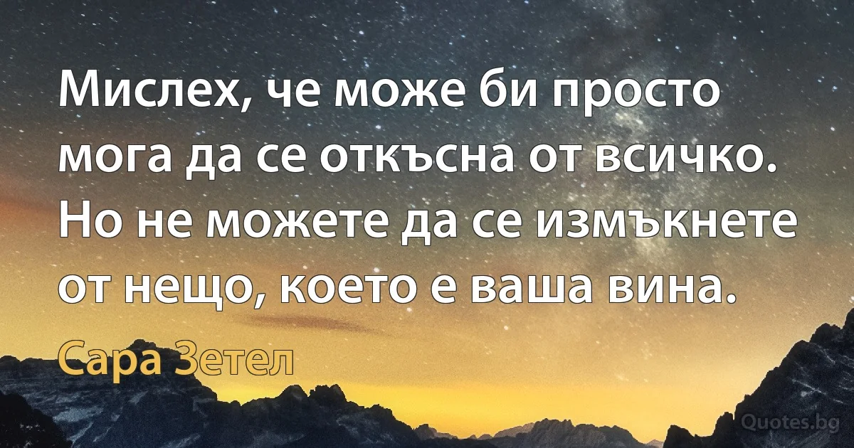 Мислех, че може би просто мога да се откъсна от всичко. Но не можете да се измъкнете от нещо, което е ваша вина. (Сара Зетел)