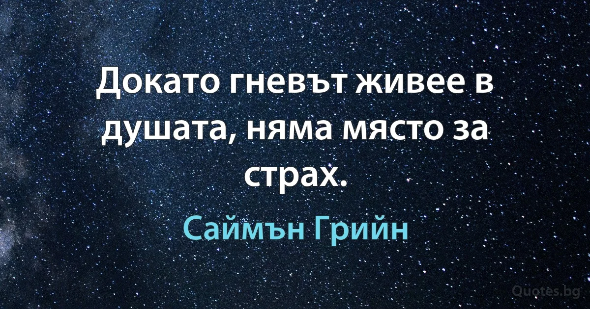 Докато гневът живее в душата, няма място за страх. (Саймън Грийн)