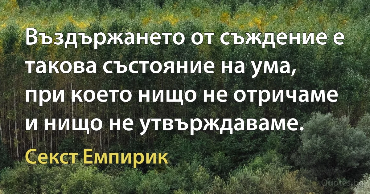 Въздържането от съждение е такова състояние на ума, при което нищо не отричаме и нищо не утвърждаваме. (Секст Емпирик)