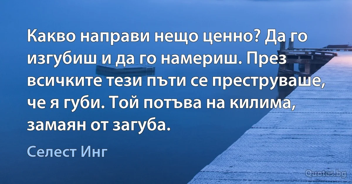 Какво направи нещо ценно? Да го изгубиш и да го намериш. През всичките тези пъти се преструваше, че я губи. Той потъва на килима, замаян от загуба. (Селест Инг)