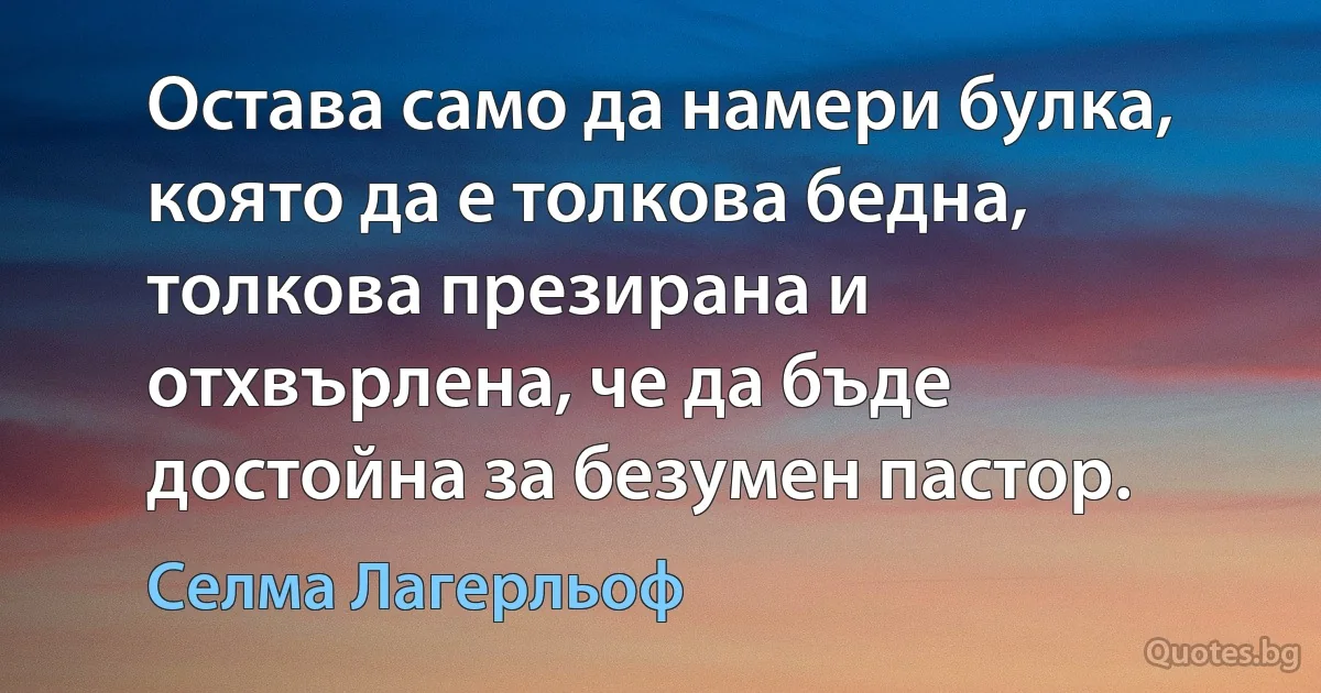 Остава само да намери булка, която да е толкова бедна, толкова презирана и отхвърлена, че да бъде достойна за безумен пастор. (Селма Лагерльоф)