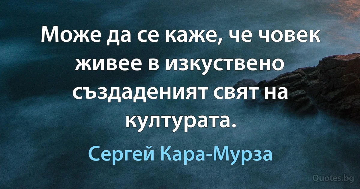 Може да се каже, че човек живее в изкуствено създаденият свят на културата. (Сергей Кара-Мурза)