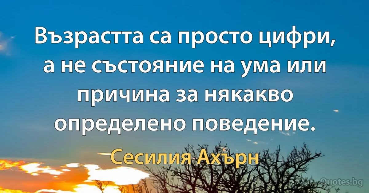 Възрастта са просто цифри, а не състояние на ума или причина за някакво определено поведение. (Сесилия Ахърн)