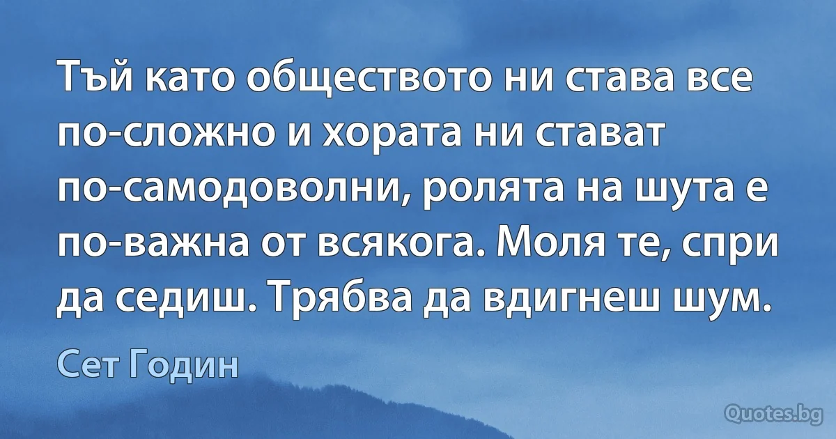 Тъй като обществото ни става все по-сложно и хората ни стават по-самодоволни, ролята на шута е по-важна от всякога. Моля те, спри да седиш. Трябва да вдигнеш шум. (Сет Годин)