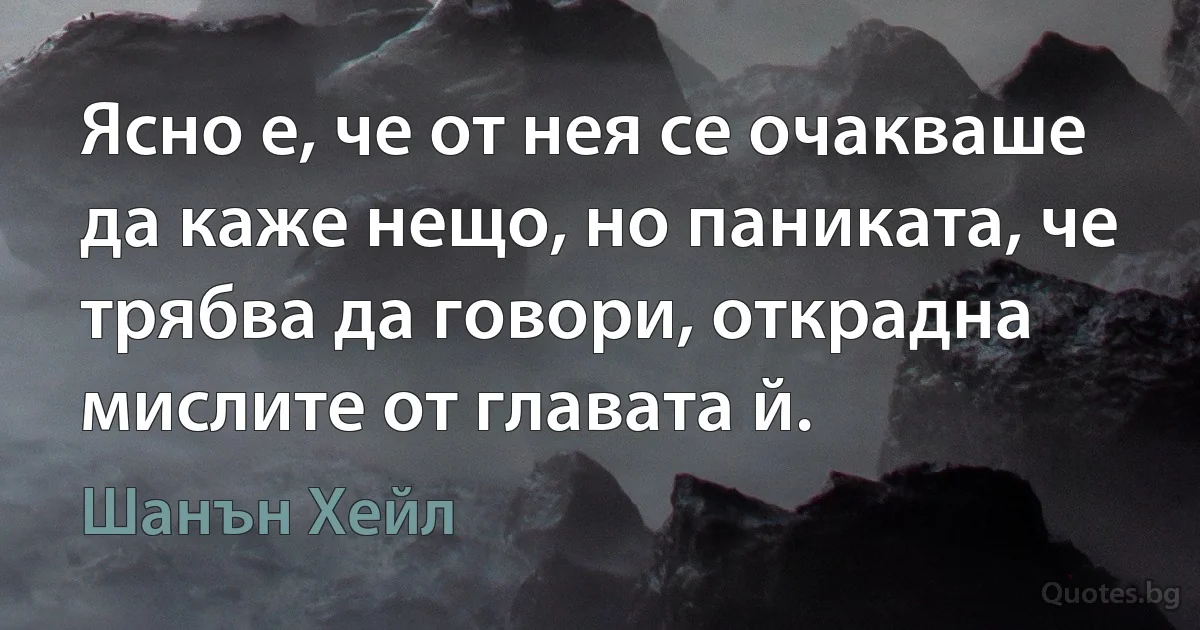 Ясно е, че от нея се очакваше да каже нещо, но паниката, че трябва да говори, открадна мислите от главата й. (Шанън Хейл)