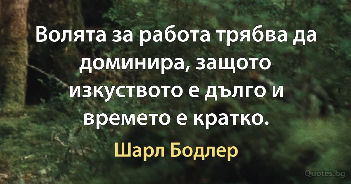 Волята за работа трябва да доминира, защото изкуството е дълго и времето е кратко. (Шарл Бодлер)