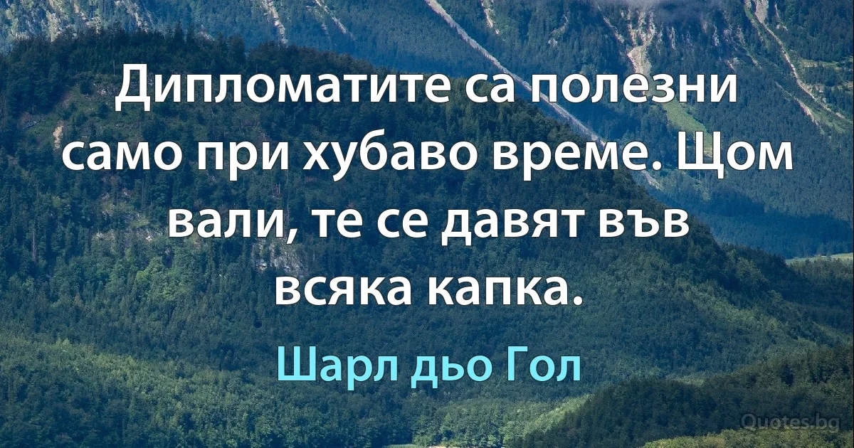 Дипломатите са полезни само при хубаво време. Щом вали, те се давят във всяка капка. (Шарл дьо Гол)