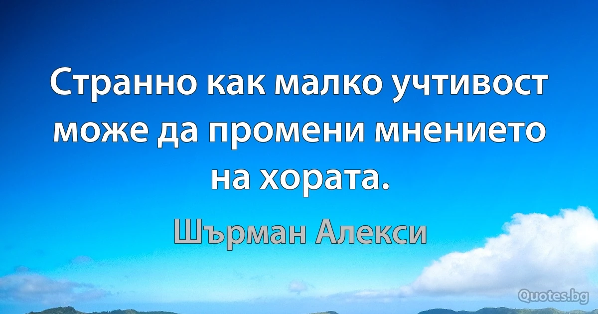 Странно как малко учтивост може да промени мнението на хората. (Шърман Алекси)