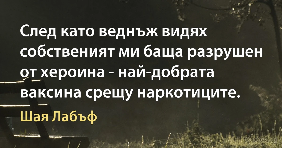 След като веднъж видях собственият ми баща разрушен от хероина - най-добрата ваксина срещу наркотиците. (Шая Лабъф)