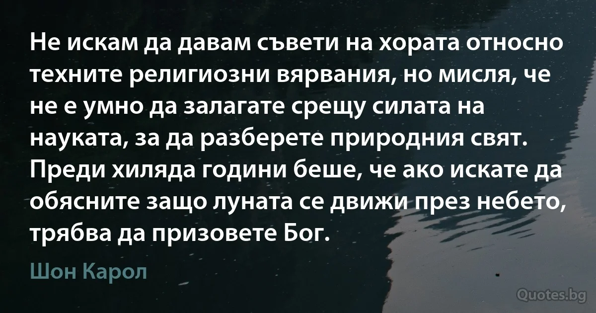 Не искам да давам съвети на хората относно техните религиозни вярвания, но мисля, че не е умно да залагате срещу силата на науката, за да разберете природния свят. Преди хиляда години беше, че ако искате да обясните защо луната се движи през небето, трябва да призовете Бог. (Шон Карол)