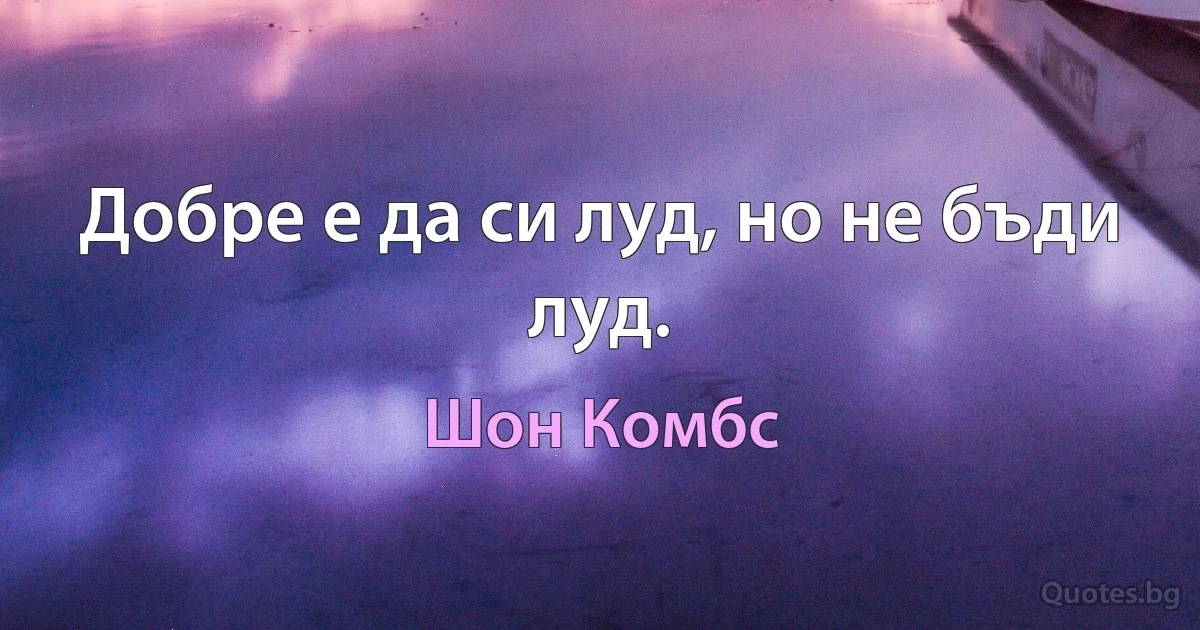 Добре е да си луд, но не бъди луд. (Шон Комбс)