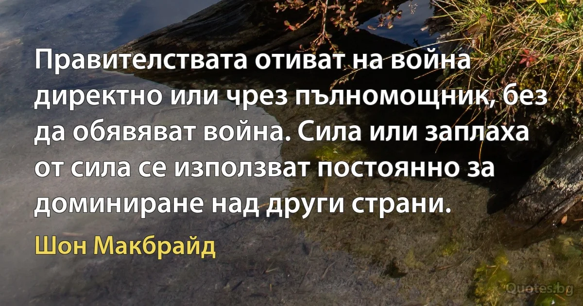 Правителствата отиват на война директно или чрез пълномощник, без да обявяват война. Сила или заплаха от сила се използват постоянно за доминиране над други страни. (Шон Макбрайд)