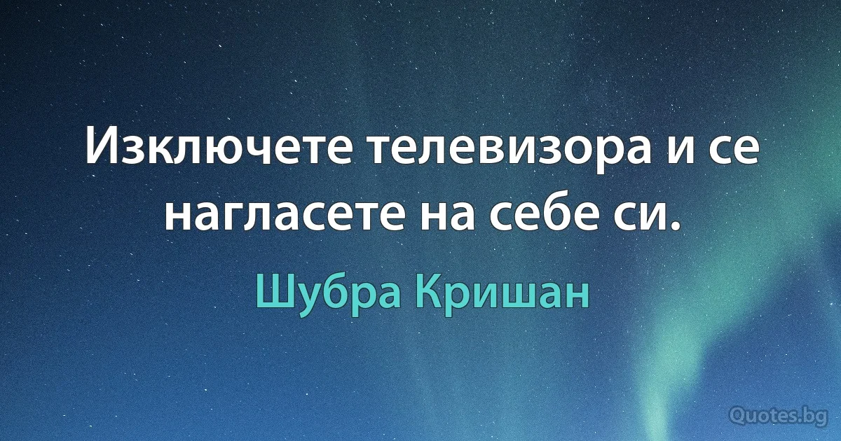 Изключете телевизора и се нагласете на себе си. (Шубра Кришан)