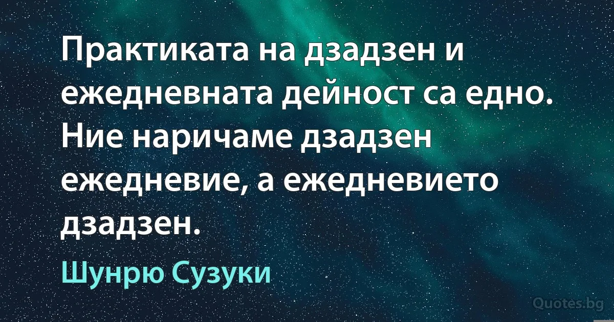 Практиката на дзадзен и ежедневната дейност са едно. Ние наричаме дзадзен ежедневие, а ежедневието дзадзен. (Шунрю Сузуки)