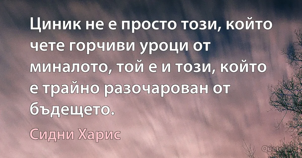 Циник не е просто този, който чете горчиви уроци от миналото, той е и този, който е трайно разочарован от бъдещето. (Сидни Харис)