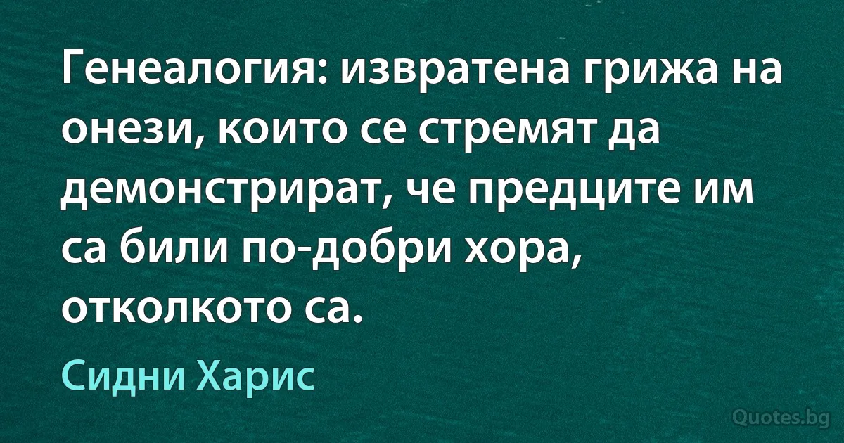 Генеалогия: извратена грижа на онези, които се стремят да демонстрират, че предците им са били по-добри хора, отколкото са. (Сидни Харис)