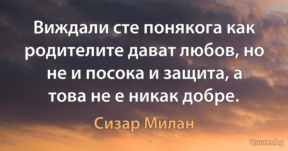 Виждали сте понякога как родителите дават любов, но не и посока и защита, а това не е никак добре. (Сизар Милан)